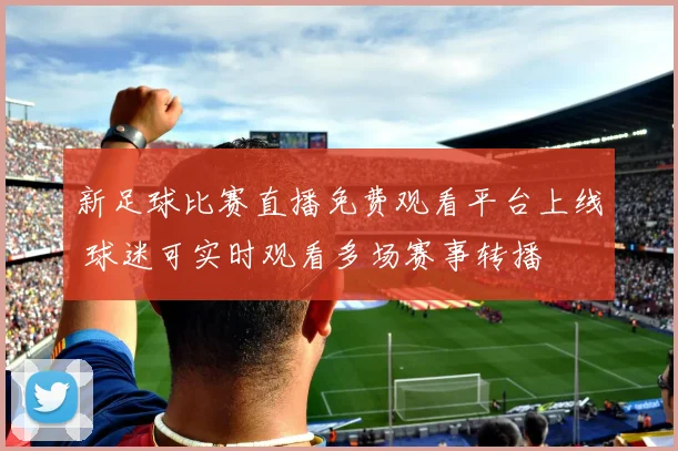 新足球比赛直播免费观看平台上线 球迷可实时观看多场赛事转播